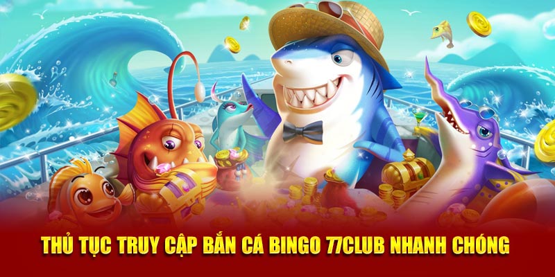 Thủ tục truy cập Bắn cá bingo 77club nhanh chóng